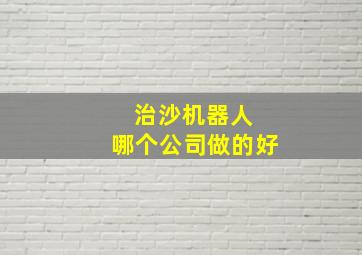 治沙机器人 哪个公司做的好